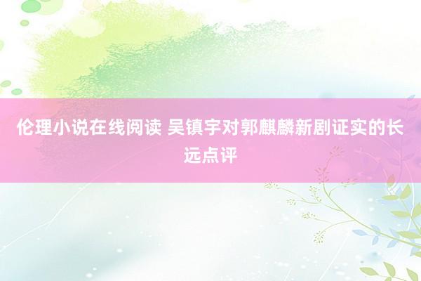 伦理小说在线阅读 吴镇宇对郭麒麟新剧证实的长远点评