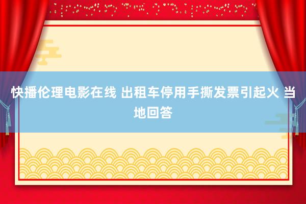 快播伦理电影在线 出租车停用手撕发票引起火 当地回答