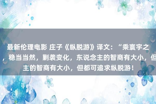 最新伦理电影 庄子《纵脱游》译文：“乘寰宇之正，御六气之辩”，稳当当然，剿袭变化，东说念主的智商有大小，但都可追求纵脱游！