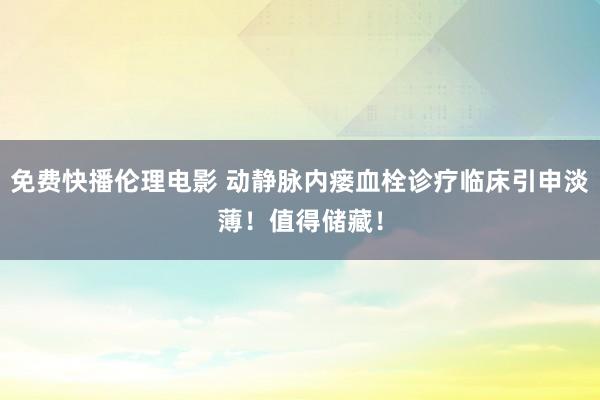 免费快播伦理电影 动静脉内瘘血栓诊疗临床引申淡薄！值得储藏！