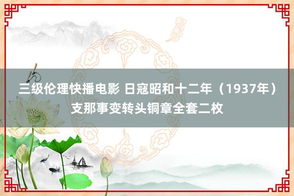 三级伦理快播电影 日寇昭和十二年（1937年）支那事变转头铜章全套二枚