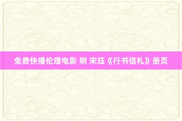 免费快播伦理电影 明 宋珏《行书信札》册页