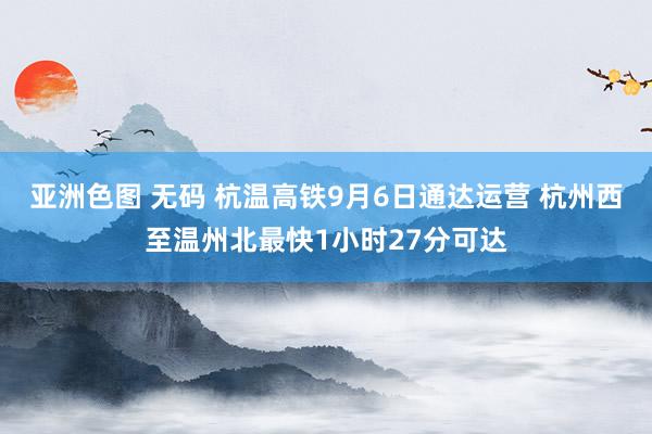 亚洲色图 无码 杭温高铁9月6日通达运营 杭州西至温州北最快1小时27分可达