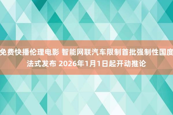 免费快播伦理电影 智能网联汽车限制首批强制性国度法式发布 2026年1月1日起开动推论