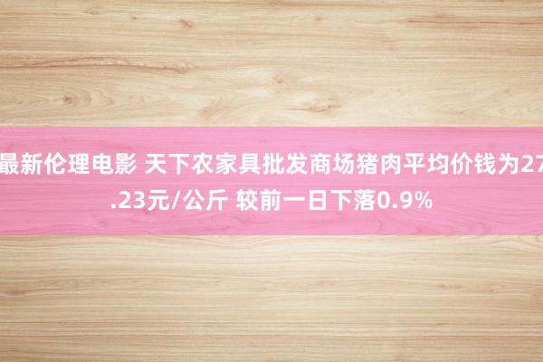 最新伦理电影 天下农家具批发商场猪肉平均价钱为27.23元/公斤 较前一日下落0.9%