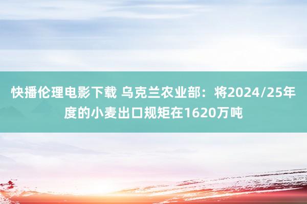 快播伦理电影下载 乌克兰农业部：将2024/25年度的小麦出口规矩在1620万吨