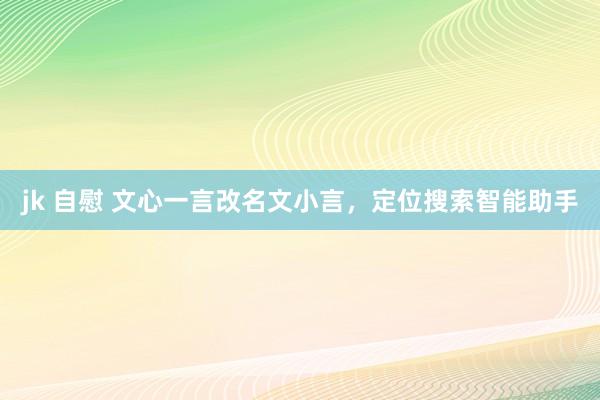 jk 自慰 文心一言改名文小言，定位搜索智能助手