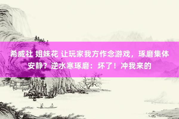 希威社 姐妹花 让玩家我方作念游戏，琢磨集体安静？逆水寒琢磨：坏了！冲我来的