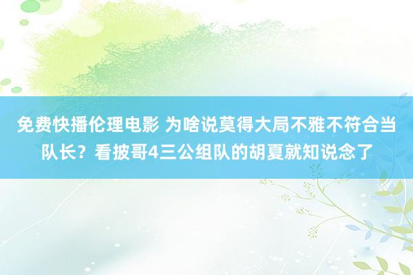 免费快播伦理电影 为啥说莫得大局不雅不符合当队长？看披哥4三公组队的胡夏就知说念了