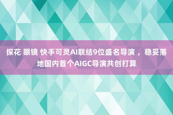 探花 眼镜 快手可灵AI联结9位盛名导演 ，稳妥落地国内首个AIGC导演共创打算