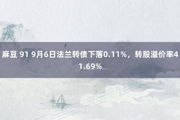 麻豆 91 9月6日法兰转债下落0.11%，转股溢价率41.69%