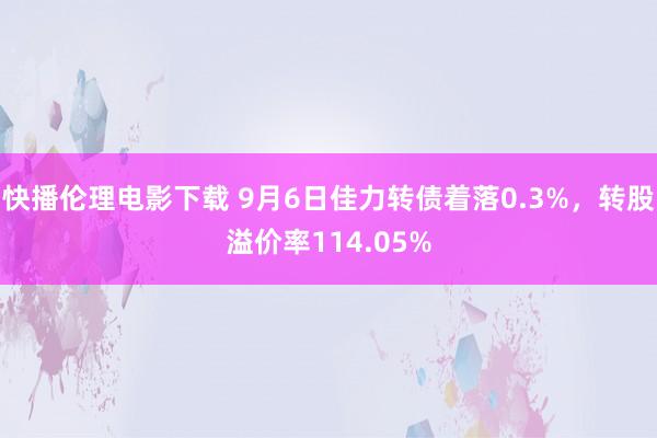 快播伦理电影下载 9月6日佳力转债着落0.3%，转股溢价率114.05%