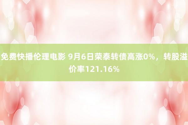 免费快播伦理电影 9月6日荣泰转债高涨0%，转股溢价率121.16%