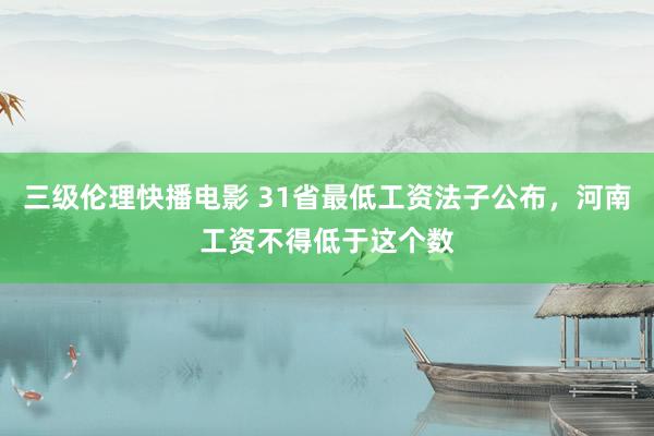 三级伦理快播电影 31省最低工资法子公布，河南工资不得低于这个数