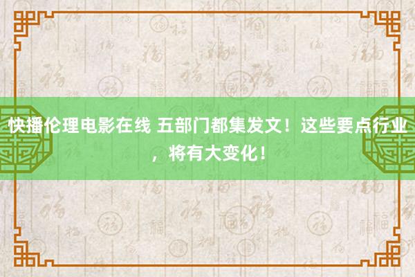 快播伦理电影在线 五部门都集发文！这些要点行业，将有大变化！