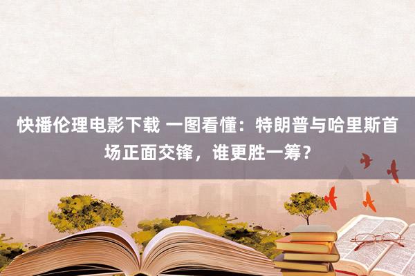 快播伦理电影下载 一图看懂：特朗普与哈里斯首场正面交锋，谁更胜一筹？