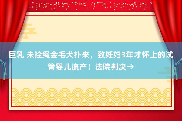 巨乳 未拴绳金毛犬扑来，致妊妇3年才怀上的试管婴儿流产！法院判决→