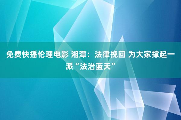 免费快播伦理电影 湘潭：法律挽回 为大家撑起一派“法治蓝天”