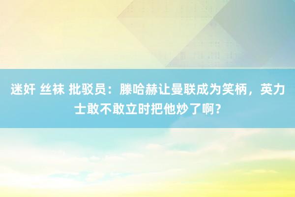 迷奸 丝袜 批驳员：滕哈赫让曼联成为笑柄，英力士敢不敢立时把他炒了啊？