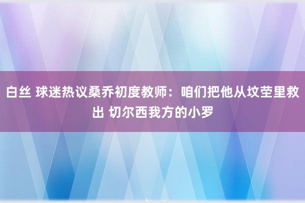 白丝 球迷热议桑乔初度教师：咱们把他从坟茔里救出 切尔西我方的小罗