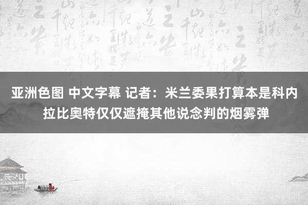 亚洲色图 中文字幕 记者：米兰委果打算本是科内 拉比奥特仅仅遮掩其他说念判的烟雾弹