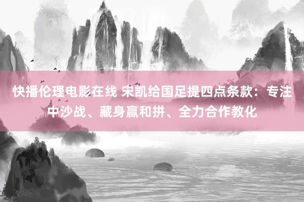 快播伦理电影在线 宋凯给国足提四点条款：专注中沙战、藏身赢和拼、全力合作教化