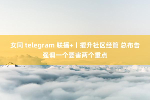 女同 telegram 联播+丨擢升社区经管 总布告强调一个要害两个重点