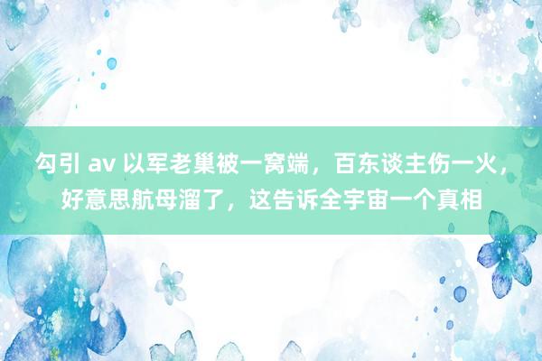 勾引 av 以军老巢被一窝端，百东谈主伤一火，好意思航母溜了，这告诉全宇宙一个真相