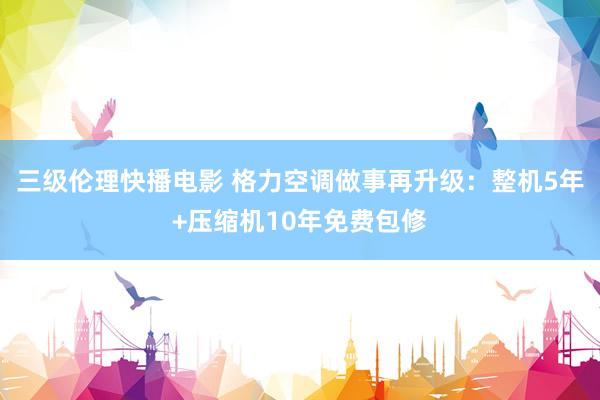 三级伦理快播电影 格力空调做事再升级：整机5年+压缩机10年免费包修