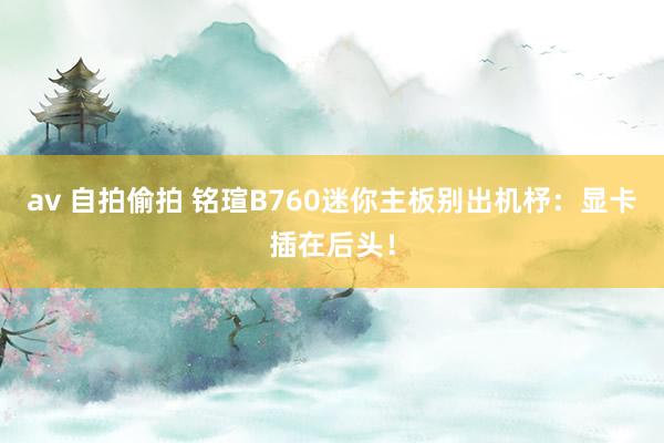 av 自拍偷拍 铭瑄B760迷你主板别出机杼：显卡插在后头！