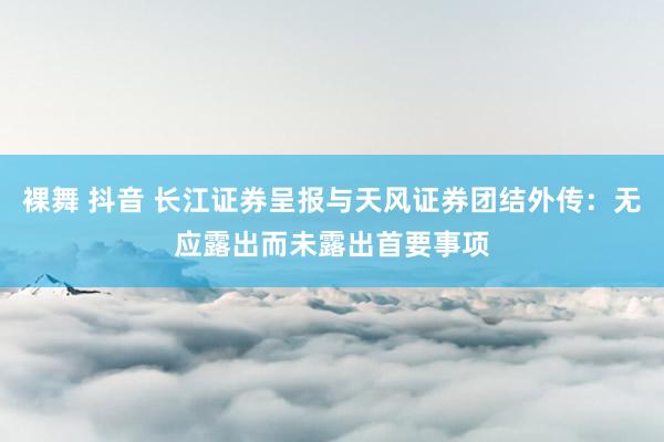 裸舞 抖音 长江证券呈报与天风证券团结外传：无应露出而未露出首要事项