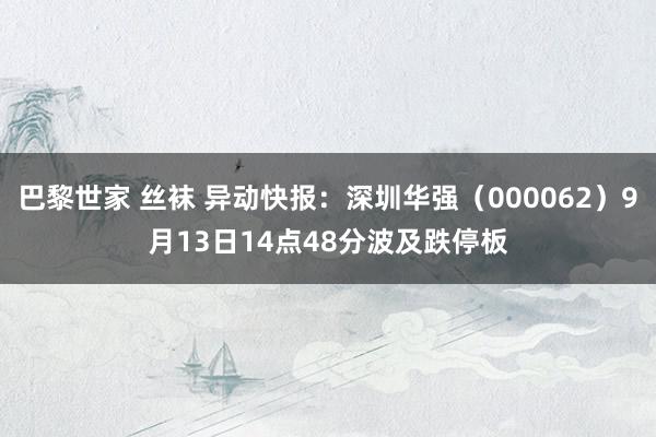 巴黎世家 丝袜 异动快报：深圳华强（000062）9月13日14点48分波及跌停板