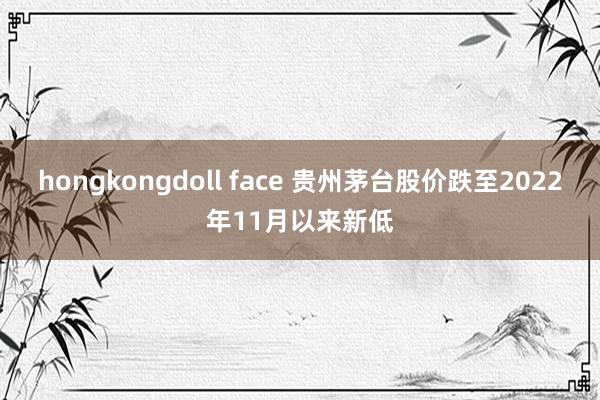 hongkongdoll face 贵州茅台股价跌至2022年11月以来新低