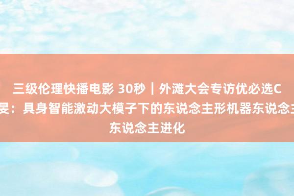 三级伦理快播电影 30秒｜外滩大会专访优必选CBO谭旻：具身智能激动大模子下的东说念主形机器东说念主进化