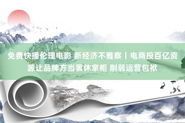 免费快播伦理电影 新经济不雅察丨电商投百亿资源让品牌方当罢休掌柜 削弱运营包袱