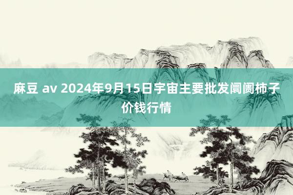 麻豆 av 2024年9月15日宇宙主要批发阛阓柿子价钱行情