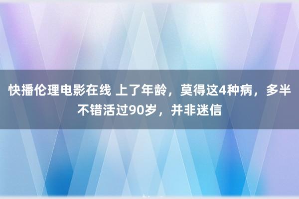 快播伦理电影在线 上了年龄，莫得这4种病，多半不错活过90岁，并非迷信