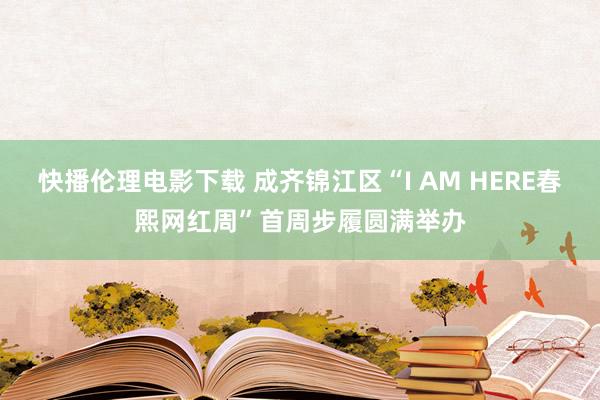 快播伦理电影下载 成齐锦江区“I AM HERE春熙网红周”首周步履圆满举办