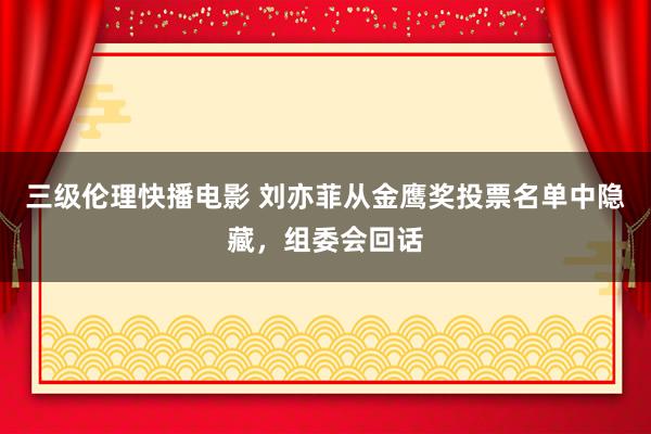 三级伦理快播电影 刘亦菲从金鹰奖投票名单中隐藏，组委会回话