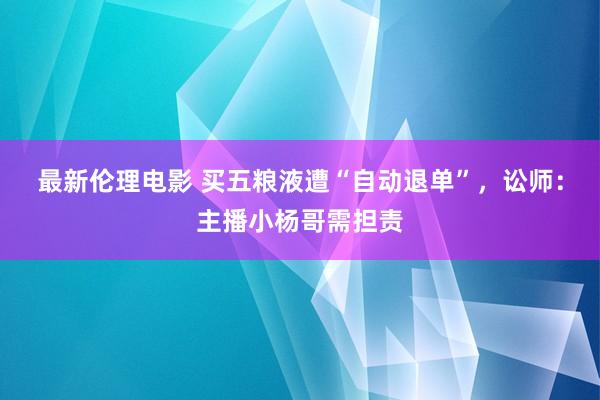 最新伦理电影 买五粮液遭“自动退单”，讼师：主播小杨哥需担责