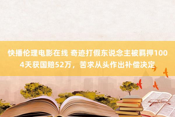 快播伦理电影在线 奇迹打假东说念主被羁押1004天获国赔52万，苦求从头作出补偿决定