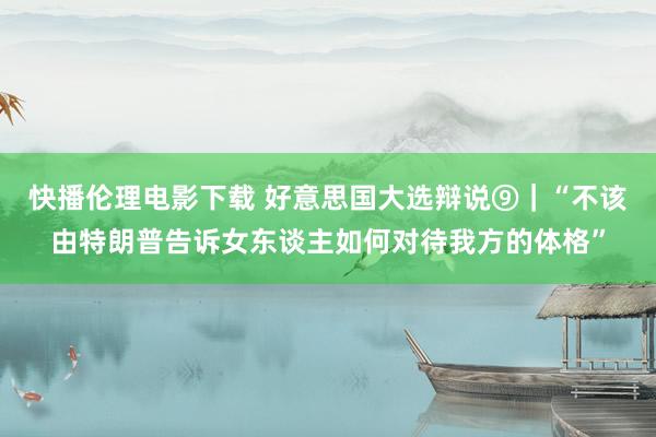 快播伦理电影下载 好意思国大选辩说⑨｜“不该由特朗普告诉女东谈主如何对待我方的体格”