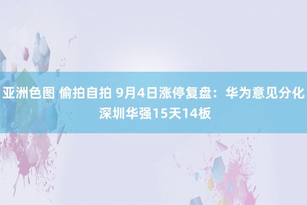 亚洲色图 偷拍自拍 9月4日涨停复盘：华为意见分化 深圳华强15天14板