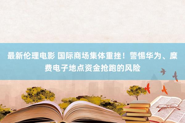 最新伦理电影 国际商场集体重挫！警惕华为、糜费电子地点资金抢跑的风险