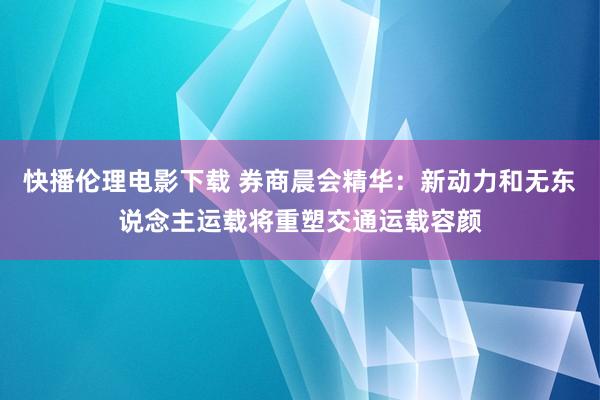 快播伦理电影下载 券商晨会精华：新动力和无东说念主运载将重塑交通运载容颜