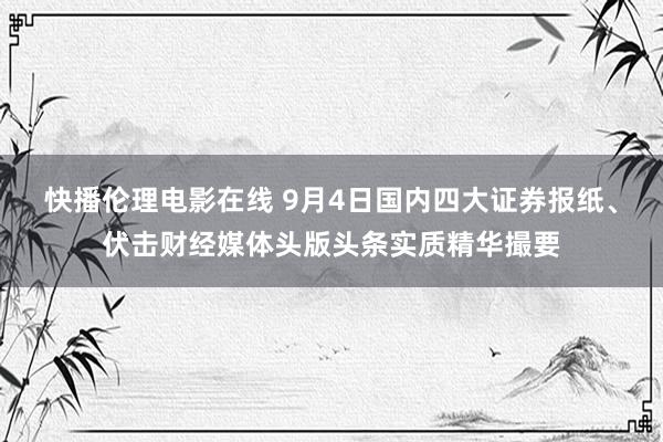 快播伦理电影在线 9月4日国内四大证券报纸、伏击财经媒体头版头条实质精华撮要