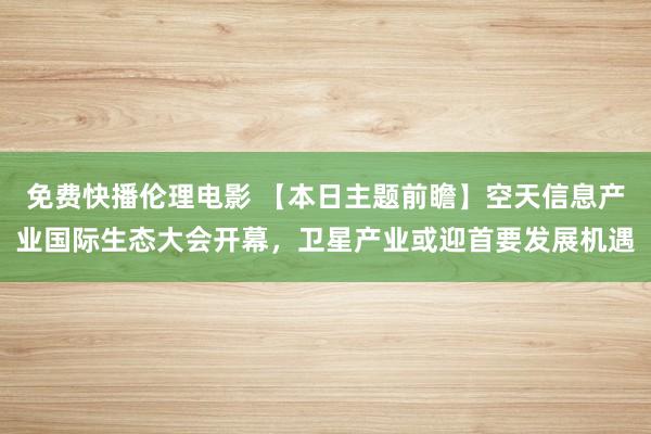 免费快播伦理电影 【本日主题前瞻】空天信息产业国际生态大会开幕，卫星产业或迎首要发展机遇