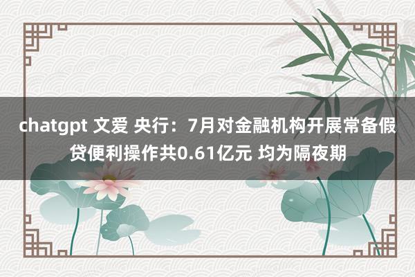 chatgpt 文爱 央行：7月对金融机构开展常备假贷便利操作共0.61亿元 均为隔夜期