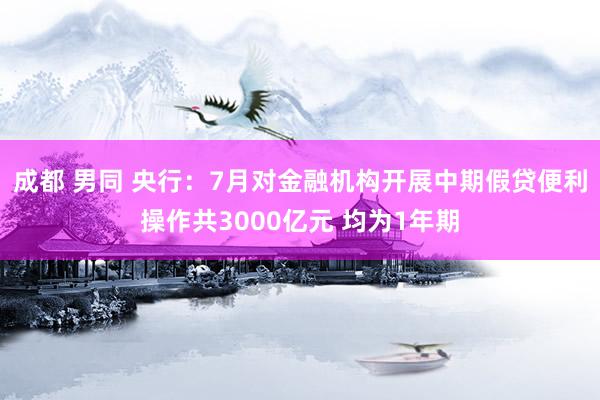 成都 男同 央行：7月对金融机构开展中期假贷便利操作共3000亿元 均为1年期