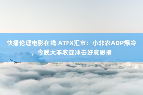 快播伦理电影在线 ATFX汇市：小非农ADP爆冷，今晚大非农或冲击好意思指